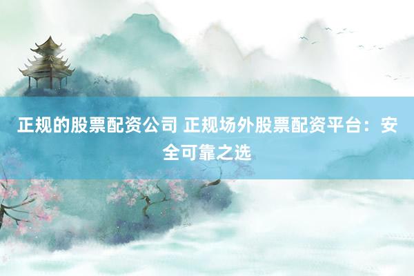 正规的股票配资公司 正规场外股票配资平台：安全可靠之选