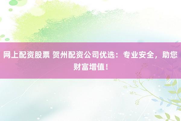网上配资股票 贺州配资公司优选：专业安全，助您财富增值！