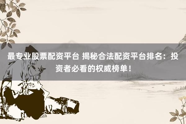 最专业股票配资平台 揭秘合法配资平台排名：投资者必看的权威榜单！