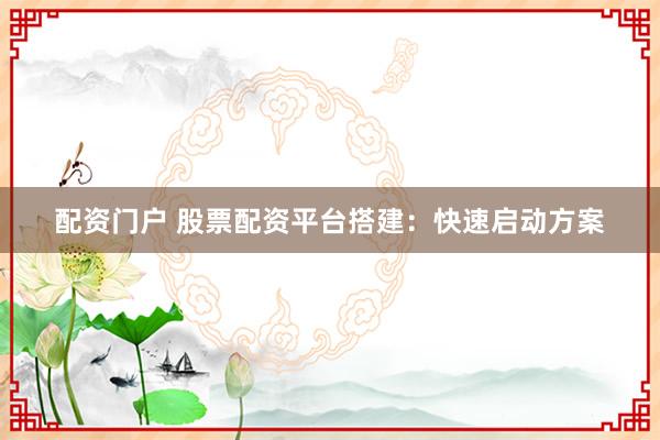 配资门户 股票配资平台搭建：快速启动方案