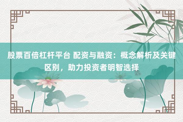 股票百倍杠杆平台 配资与融资：概念解析及关键区别，助力投资者明智选择