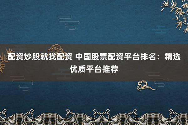 配资炒股就找配资 中国股票配资平台排名：精选优质平台推荐