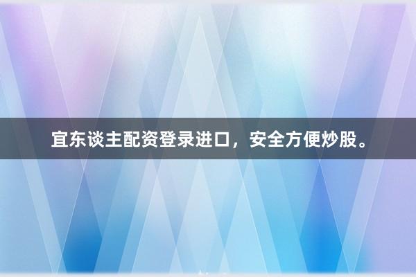 宜东谈主配资登录进口，安全方便炒股。