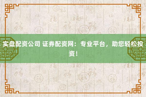 实盘配资公司 证券配资网：专业平台，助您轻松投资！