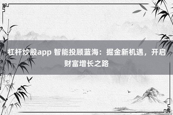 杠杆炒股app 智能投顾蓝海：掘金新机遇，开启财富增长之路