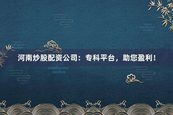 河南炒股配资公司：专科平台，助您盈利！