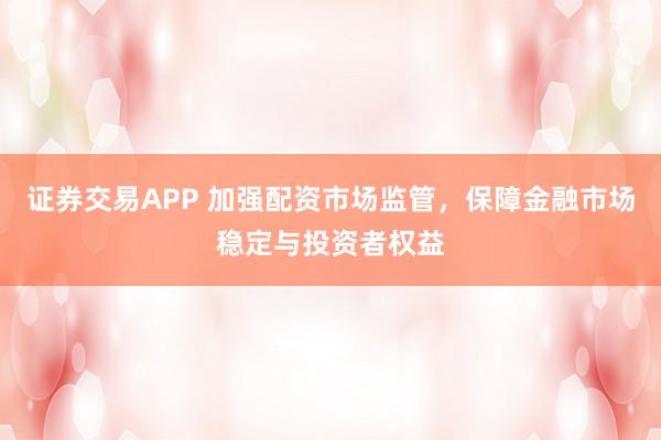 证券交易APP 加强配资市场监管，保障金融市场稳定与投资者权益