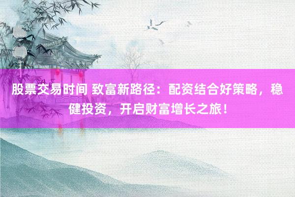 股票交易时间 致富新路径：配资结合好策略，稳健投资，开启财富增长之旅！