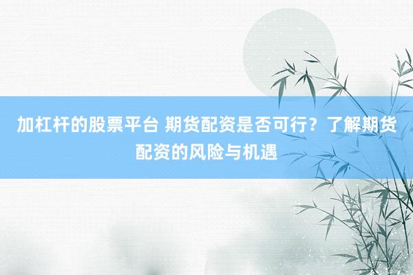 加杠杆的股票平台 期货配资是否可行？了解期货配资的风险与机遇
