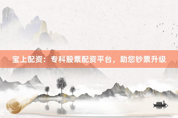 宝上配资：专科股票配资平台，助您钞票升级