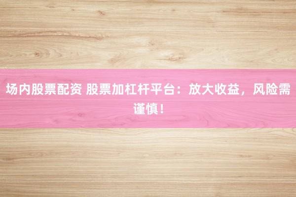 场内股票配资 股票加杠杆平台：放大收益，风险需谨慎！