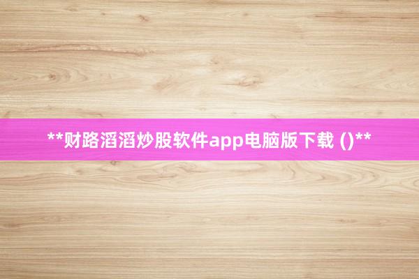 **财路滔滔炒股软件app电脑版下载 ()**
