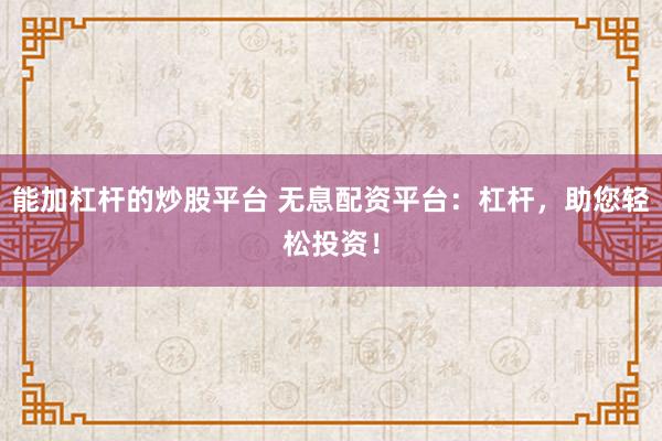 能加杠杆的炒股平台 无息配资平台：杠杆，助您轻松投资！