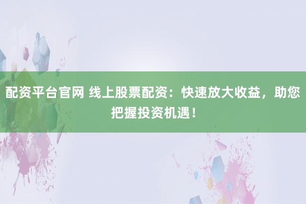 配资平台官网 线上股票配资：快速放大收益，助您把握投资机遇！