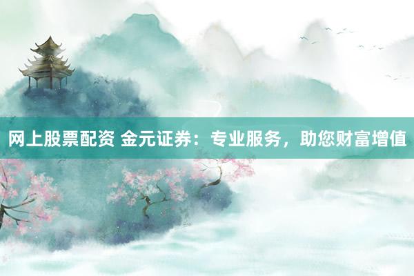 网上股票配资 金元证券：专业服务，助您财富增值