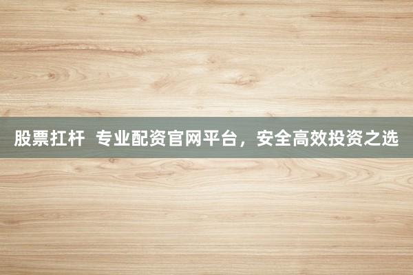 股票扛杆  专业配资官网平台，安全高效投资之选