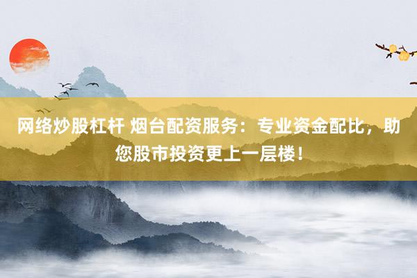 网络炒股杠杆 烟台配资服务：专业资金配比，助您股市投资更上一层楼！