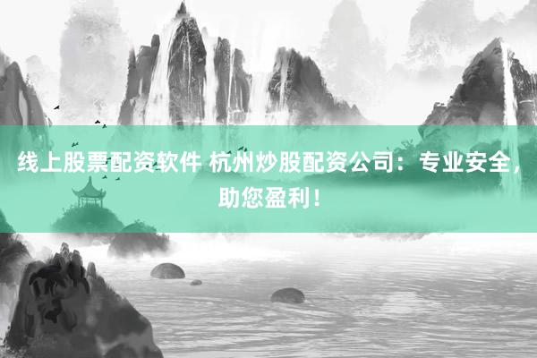 线上股票配资软件 杭州炒股配资公司：专业安全，助您盈利！