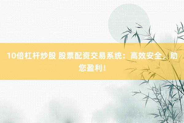 10倍杠杆炒股 股票配资交易系统：高效安全，助您盈利！