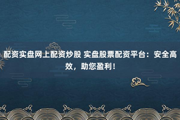配资实盘网上配资炒股 实盘股票配资平台：安全高效，助您盈利！