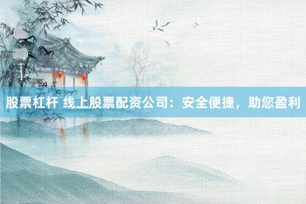 股票杠杆 线上股票配资公司：安全便捷，助您盈利