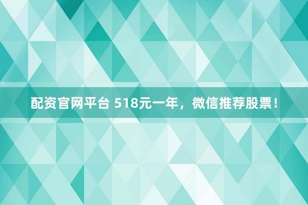 配资官网平台 518元一年，微信推荐股票！