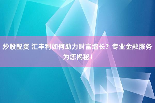 炒股配资 汇丰利如何助力财富增长？专业金融服务为您揭秘！