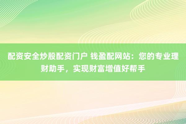 配资安全炒股配资门户 钱盈配网站：您的专业理财助手，实现财富增值好帮手