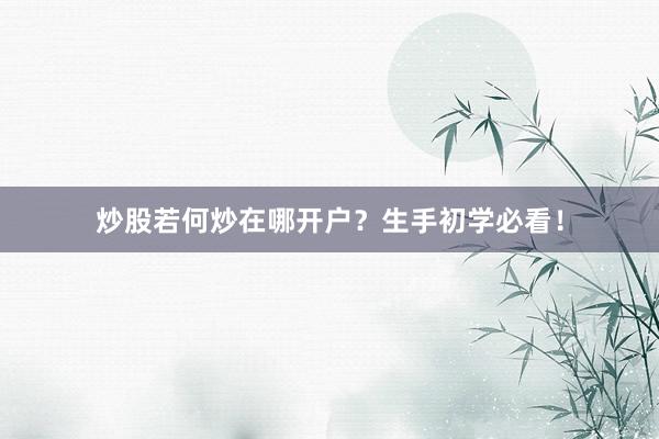 炒股若何炒在哪开户？生手初学必看！