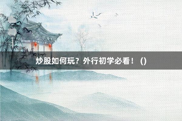 炒股如何玩？外行初学必看！ ()