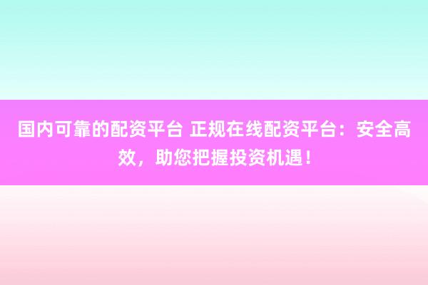 国内可靠的配资平台 正规在线配资平台：安全高效，助您把握投资机遇！