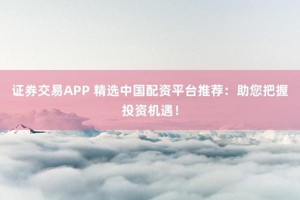 证券交易APP 精选中国配资平台推荐：助您把握投资机遇！