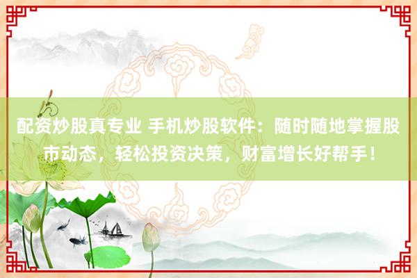 配资炒股真专业 手机炒股软件：随时随地掌握股市动态，轻松投资决策，财富增长好帮手！