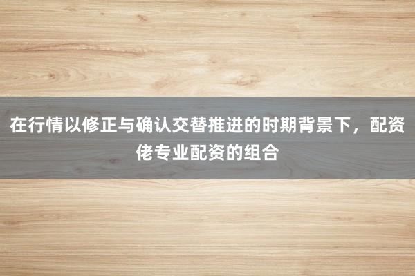 在行情以修正与确认交替推进的时期背景下，配资佬专业配资的组合