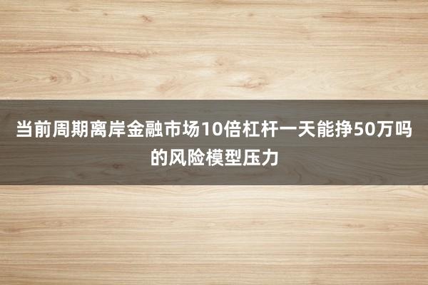 当前周期离岸金融市场10倍杠杆一天能挣50万吗的风险模型压力
