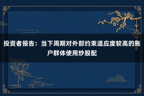 投资者报告：当下周期对外部约束适应度较高的账户群体使用炒股配