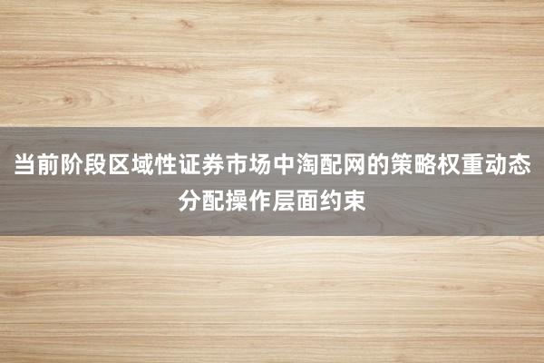 当前阶段区域性证券市场中淘配网的策略权重动态分配操作层面约束
