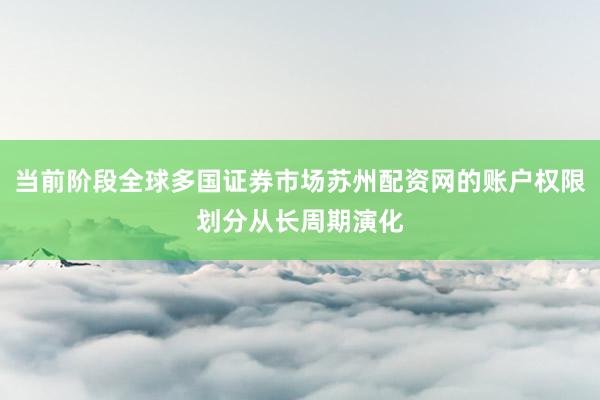 当前阶段全球多国证券市场苏州配资网的账户权限划分从长周期演化