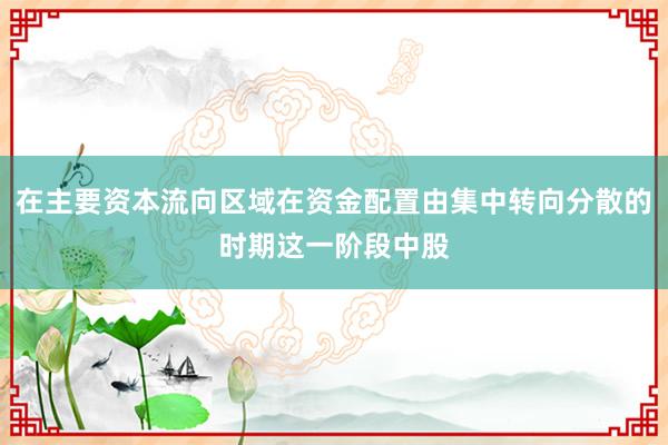 在主要资本流向区域在资金配置由集中转向分散的时期这一阶段中股