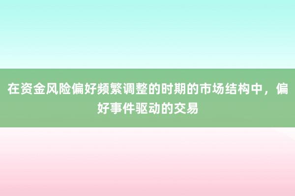 在资金风险偏好频繁调整的时期的市场结构中，偏好事件驱动的交易