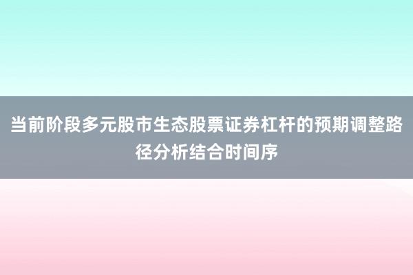 当前阶段多元股市生态股票证券杠杆的预期调整路径分析结合时间序