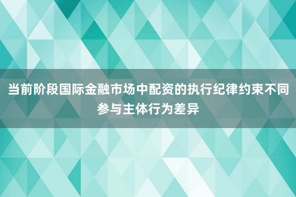 当前阶段国际金融市场中配资的执行纪律约束不同参与主体行为差异