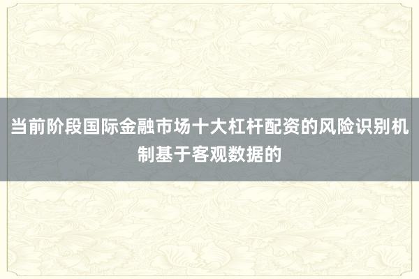 当前阶段国际金融市场十大杠杆配资的风险识别机制基于客观数据的