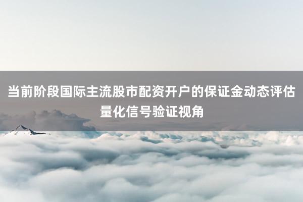 当前阶段国际主流股市配资开户的保证金动态评估量化信号验证视角