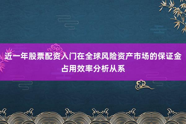 近一年股票配资入门在全球风险资产市场的保证金占用效率分析从系