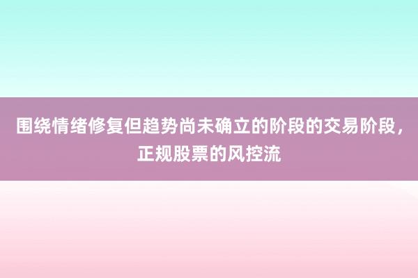 围绕情绪修复但趋势尚未确立的阶段的交易阶段，正规股票的风控流