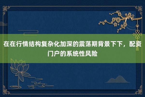 在在行情结构复杂化加深的震荡期背景下下，配资门户的系统性风险