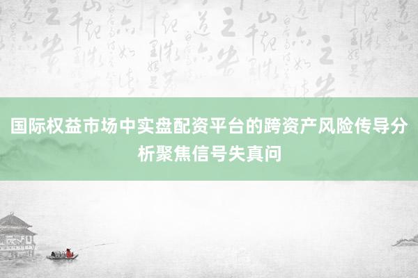 国际权益市场中实盘配资平台的跨资产风险传导分析聚焦信号失真问