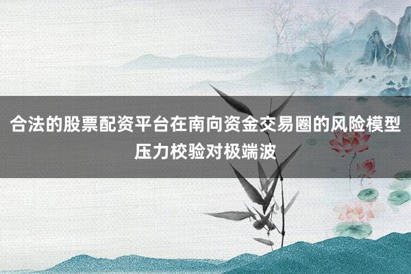合法的股票配资平台在南向资金交易圈的风险模型压力校验对极端波