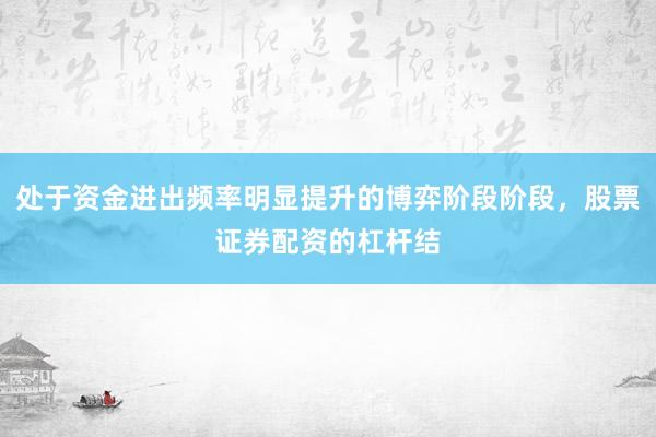 处于资金进出频率明显提升的博弈阶段阶段，股票证券配资的杠杆结